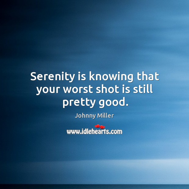 Serenity is knowing that your worst shot is still pretty good. 