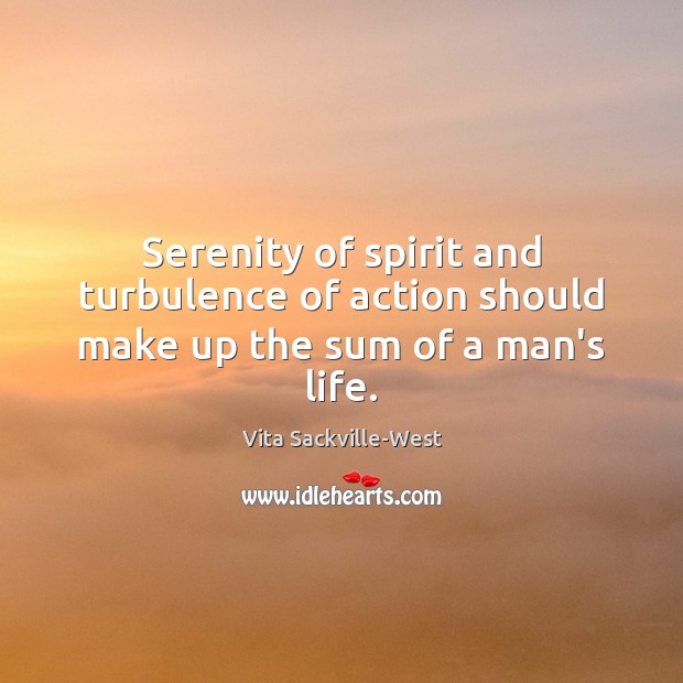 Serenity of spirit and turbulence of action should make up the sum of a man’s life. Vita Sackville-West Picture Quote