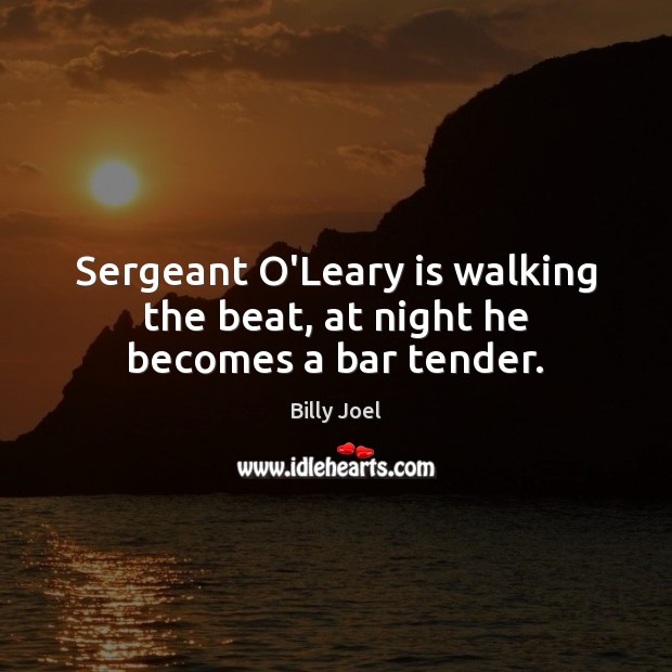 Sergeant O’Leary is walking the beat, at night he becomes a bar tender. Billy Joel Picture Quote