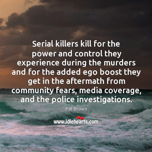 Serial killers kill for the power and control they experience during the murders and Pat Brown Picture Quote