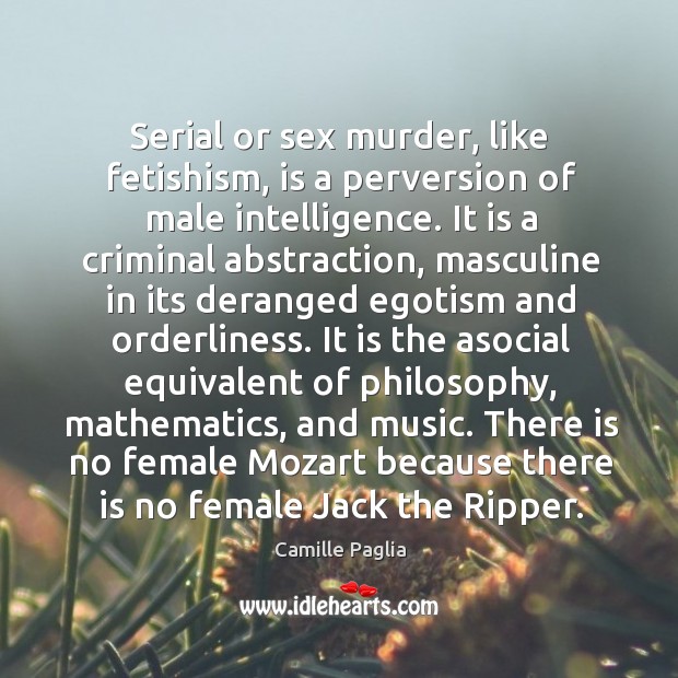 Serial or sex murder, like fetishism, is a perversion of male intelligence. Camille Paglia Picture Quote