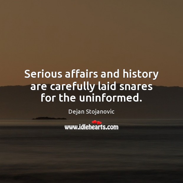 Serious affairs and history are carefully laid snares for the uninformed. Dejan Stojanovic Picture Quote