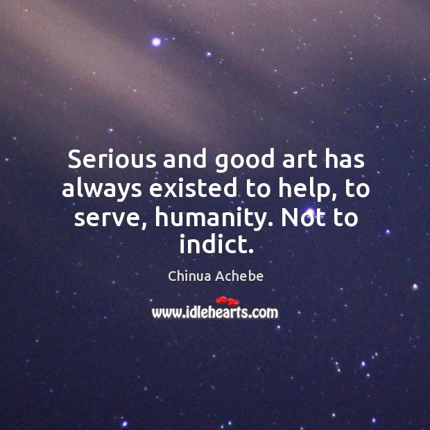 Serious and good art has always existed to help, to serve, humanity. Not to indict. Image