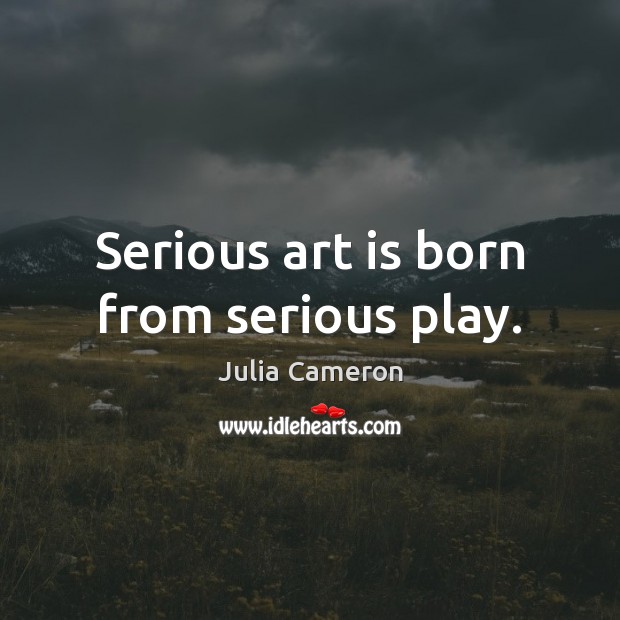 Serious art is born from serious play. Julia Cameron Picture Quote