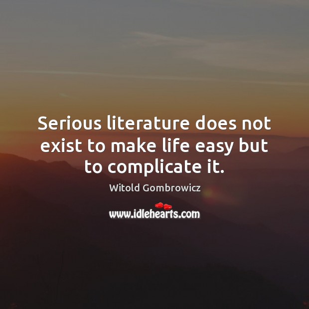 Serious literature does not exist to make life easy but to complicate it. Witold Gombrowicz Picture Quote