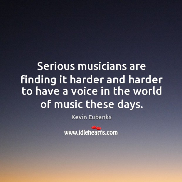 Serious musicians are finding it harder and harder to have a voice in the world of music these days. Kevin Eubanks Picture Quote