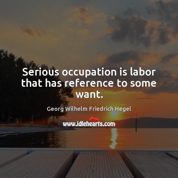 Serious occupation is labor that has reference to some want. Georg Wilhelm Friedrich Hegel Picture Quote