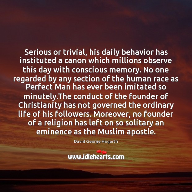 Serious or trivial, his daily behavior has instituted a canon which millions David George Hogarth Picture Quote