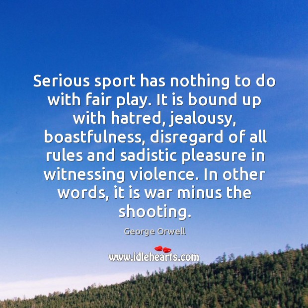 Serious sport has nothing to do with fair play. It is bound up with hatred, jealousy George Orwell Picture Quote