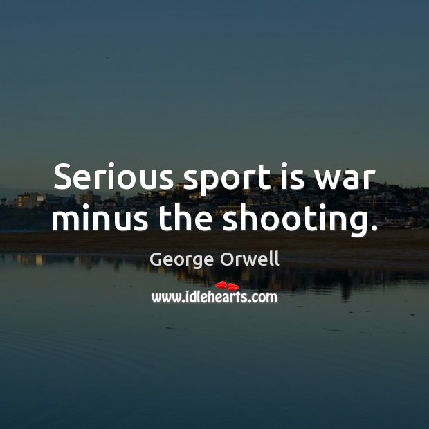 Serious sport is war minus the shooting. George Orwell Picture Quote