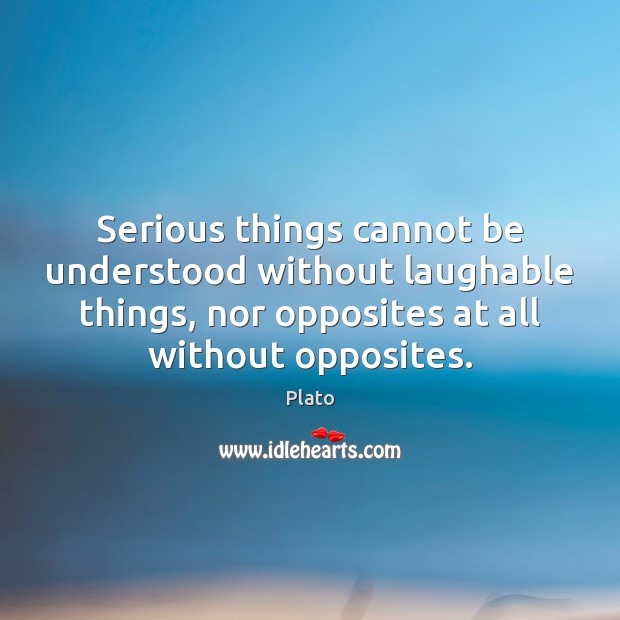 Serious things cannot be understood without laughable things, nor opposites at all Plato Picture Quote