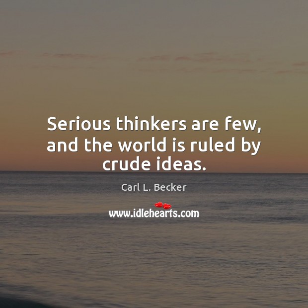 Serious thinkers are few, and the world is ruled by crude ideas. Carl L. Becker Picture Quote