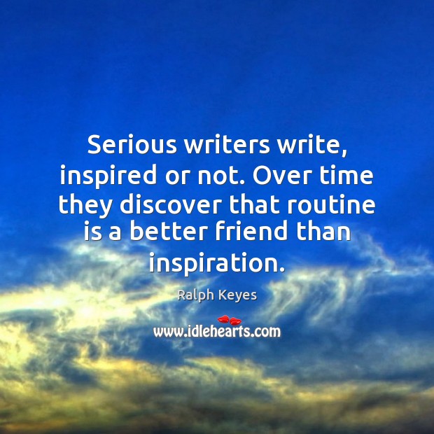 Serious writers write, inspired or not. Over time they discover that routine Image