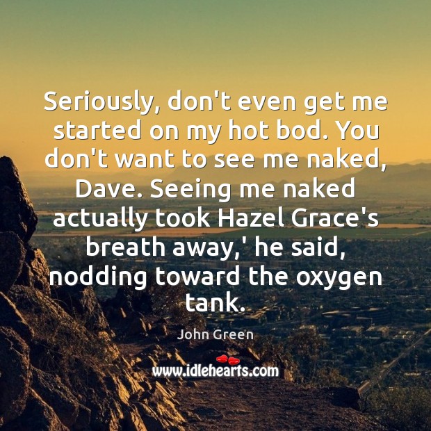 Seriously, don’t even get me started on my hot bod. You don’t John Green Picture Quote