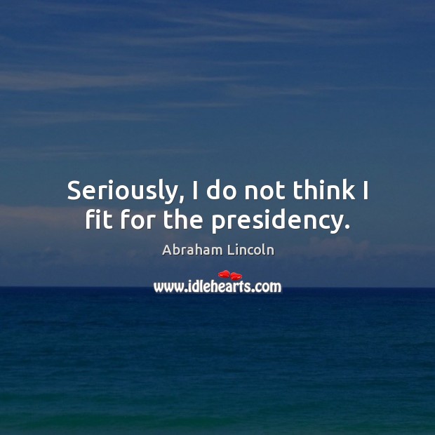Seriously, I do not think I fit for the presidency. Image