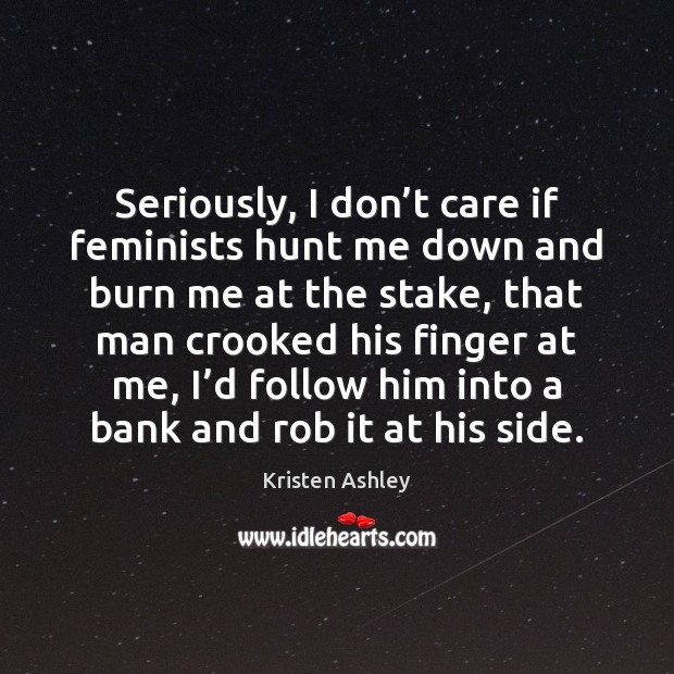 Seriously, I don’t care if feminists hunt me down and burn Kristen Ashley Picture Quote