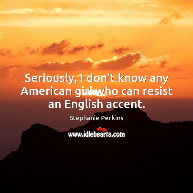 Seriously, I don’t know any American girl who can resist an English accent. Stephanie Perkins Picture Quote