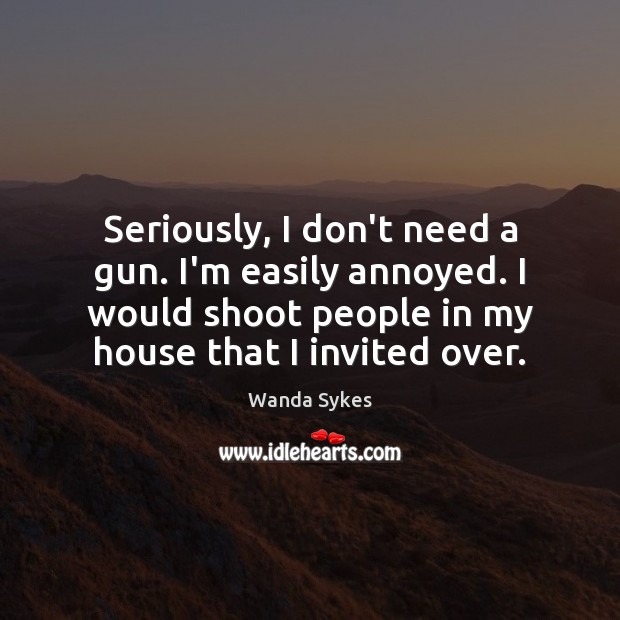 Seriously, I don’t need a gun. I’m easily annoyed. I would shoot Image