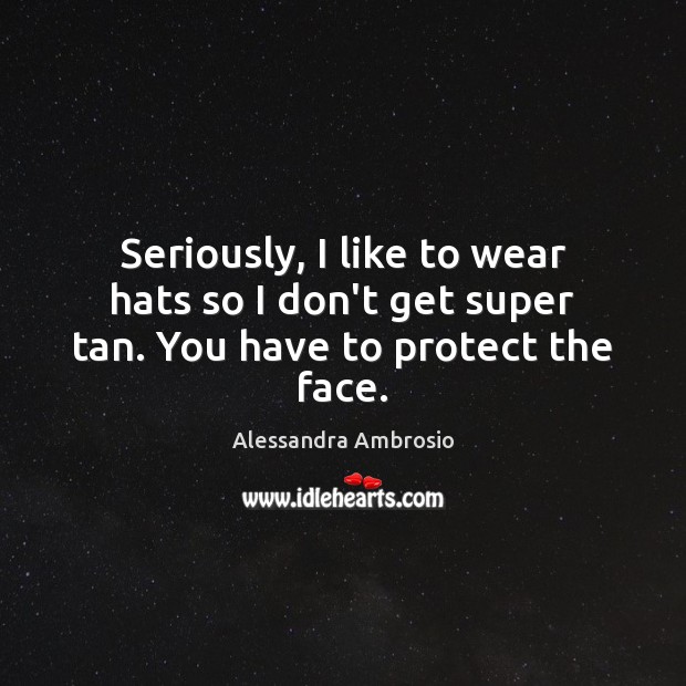 Seriously, I like to wear hats so I don’t get super tan. You have to protect the face. Alessandra Ambrosio Picture Quote