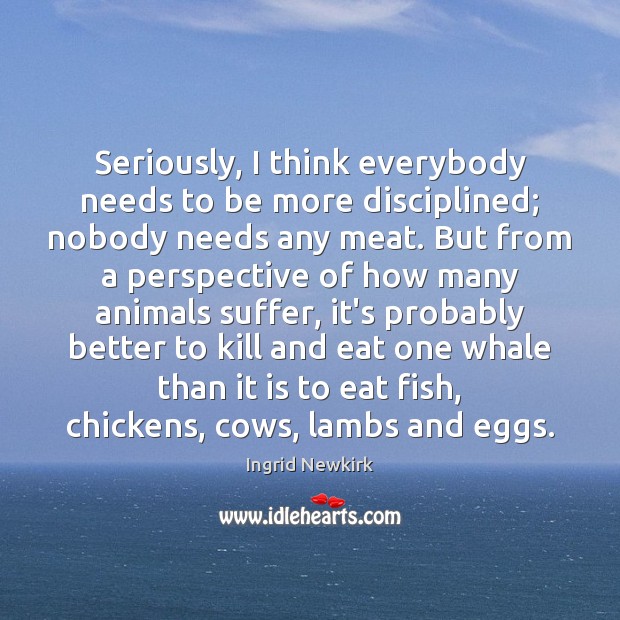 Seriously, I think everybody needs to be more disciplined; nobody needs any Ingrid Newkirk Picture Quote