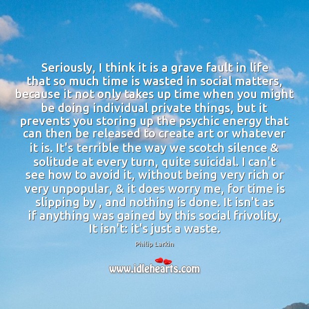 Seriously, I think it is a grave fault in life that so Philip Larkin Picture Quote