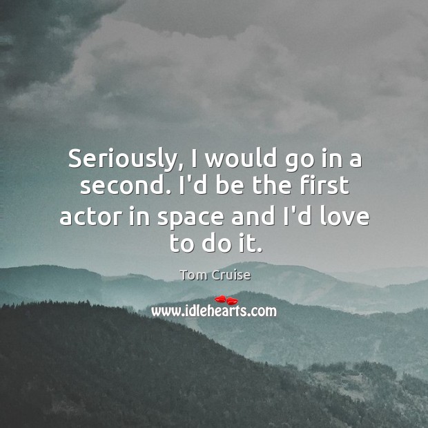 Seriously, I would go in a second. I’d be the first actor in space and I’d love to do it. Tom Cruise Picture Quote