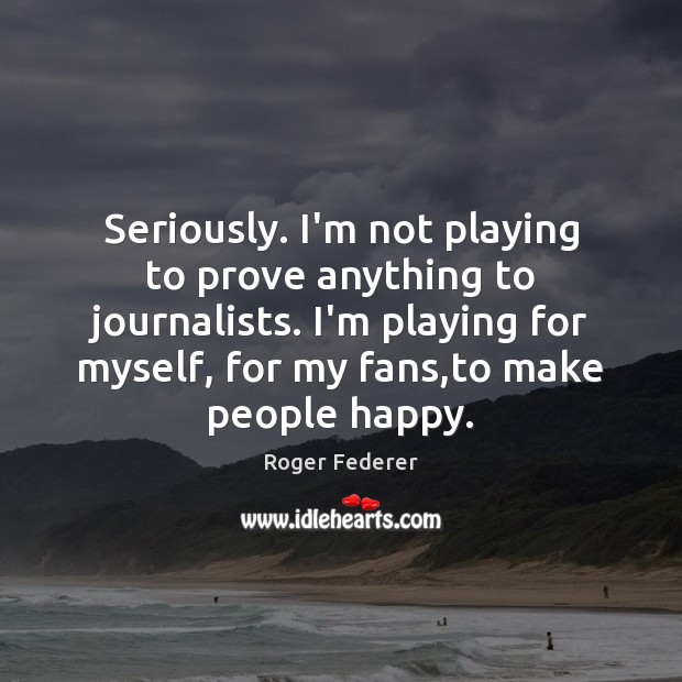 Seriously. I’m not playing to prove anything to journalists. I’m playing for Roger Federer Picture Quote