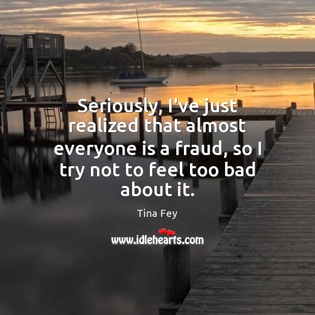 Seriously, I’ve just realized that almost everyone is a fraud, so I Tina Fey Picture Quote