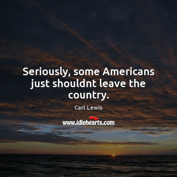 Seriously, some Americans just shouldnt leave the country. Carl Lewis Picture Quote