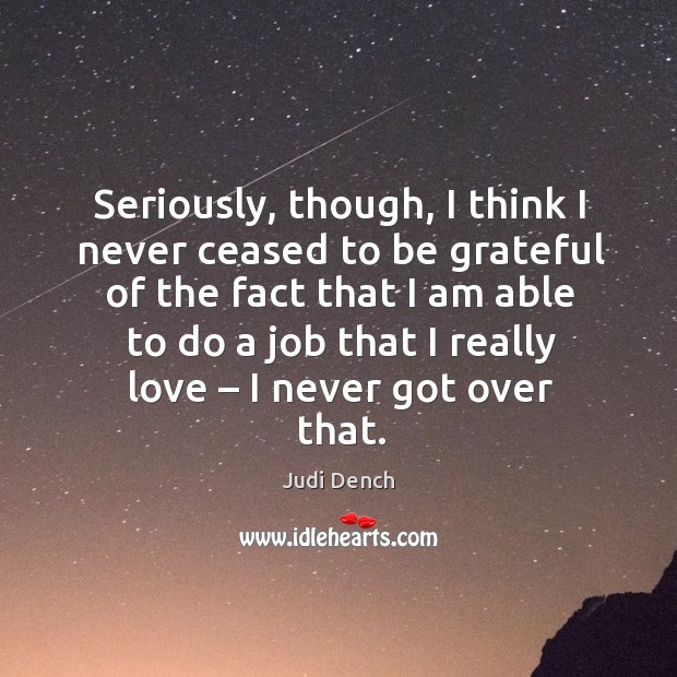 Seriously, though, I think I never ceased to be grateful of the fact that I am able to Be Grateful Quotes Image