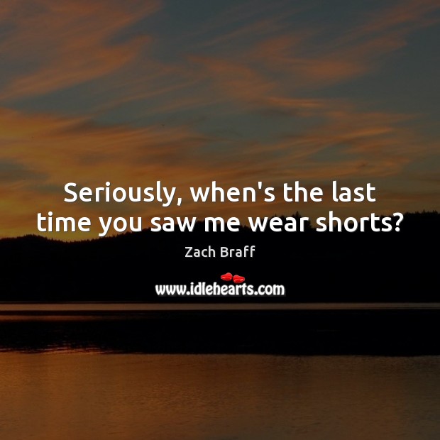Seriously, when’s the last time you saw me wear shorts? Zach Braff Picture Quote