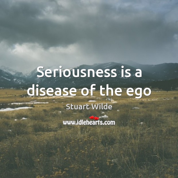 Seriousness is a disease of the ego 