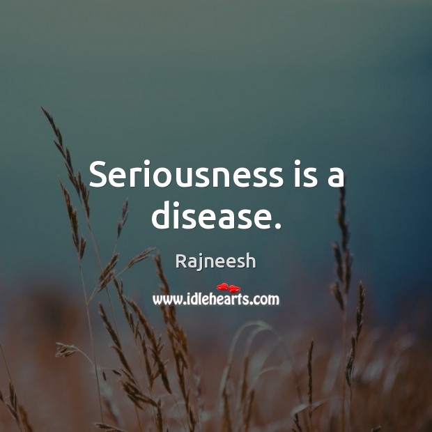 Seriousness is a disease. Image