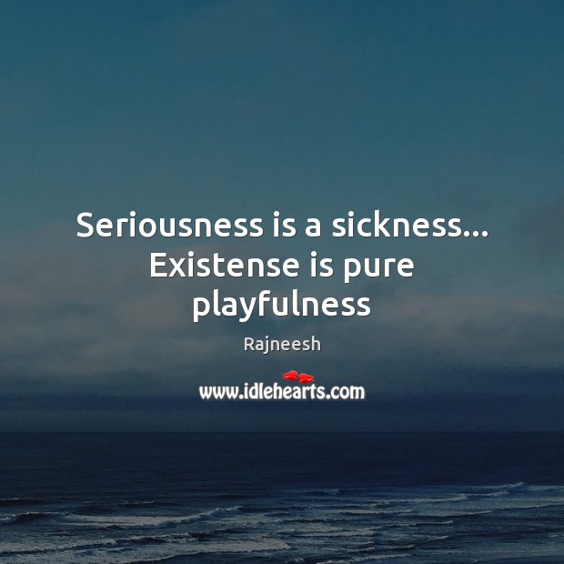 Seriousness is a sickness… Existense is pure playfulness Image