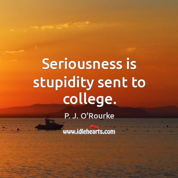 Seriousness is stupidity sent to college. Image