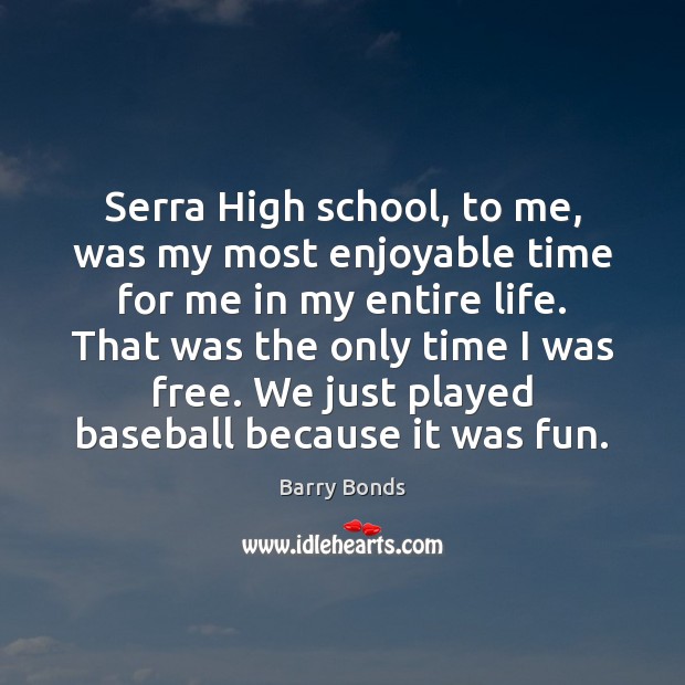 Serra High school, to me, was my most enjoyable time for me Barry Bonds Picture Quote