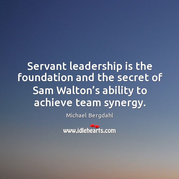 Servant leadership is the foundation and the secret of sam walton’s ability to achieve team synergy. Michael Bergdahl Picture Quote