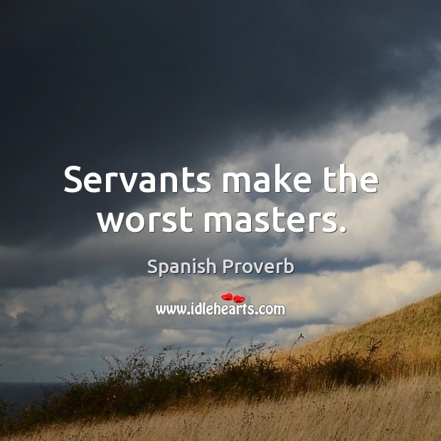 Servants make the worst masters. Image