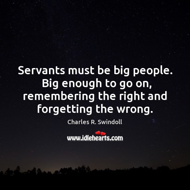 Servants must be big people.  Big enough to go on, remembering the Charles R. Swindoll Picture Quote