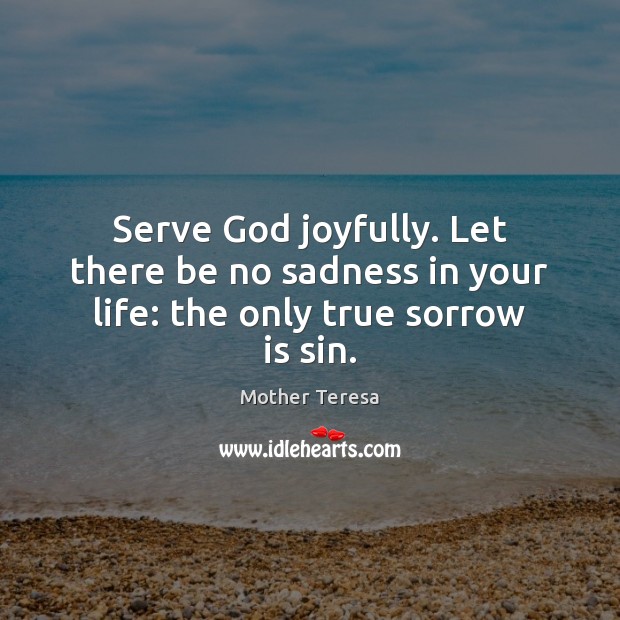Serve God joyfully. Let there be no sadness in your life: the only true sorrow is sin. Mother Teresa Picture Quote