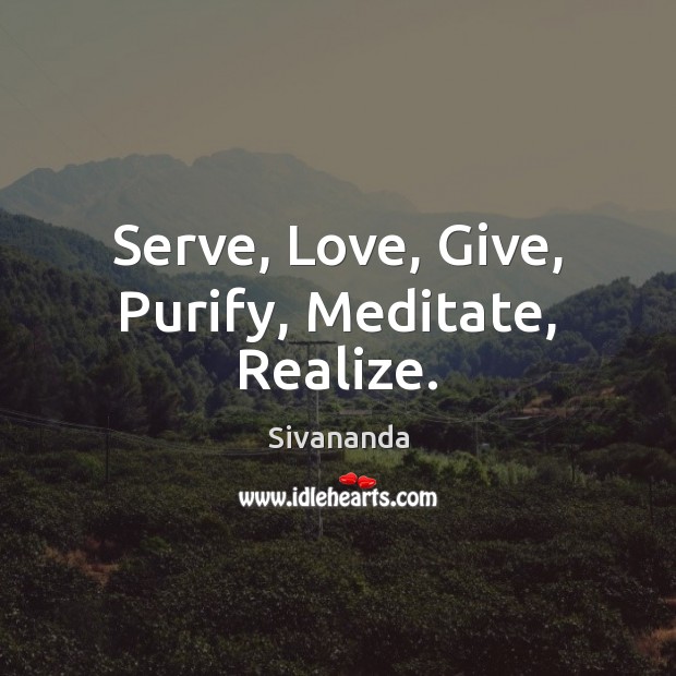 Serve, Love, Give, Purify, Meditate, Realize. Sivananda Picture Quote