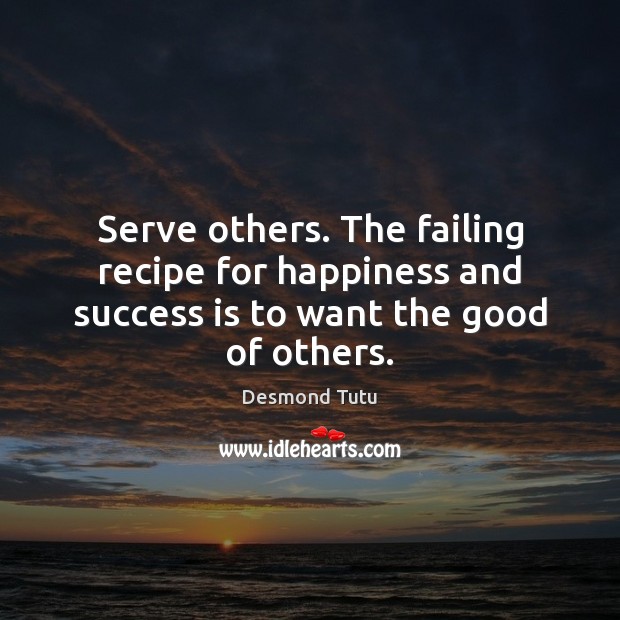 Serve others. The failing recipe for happiness and success is to want the good of others. Image