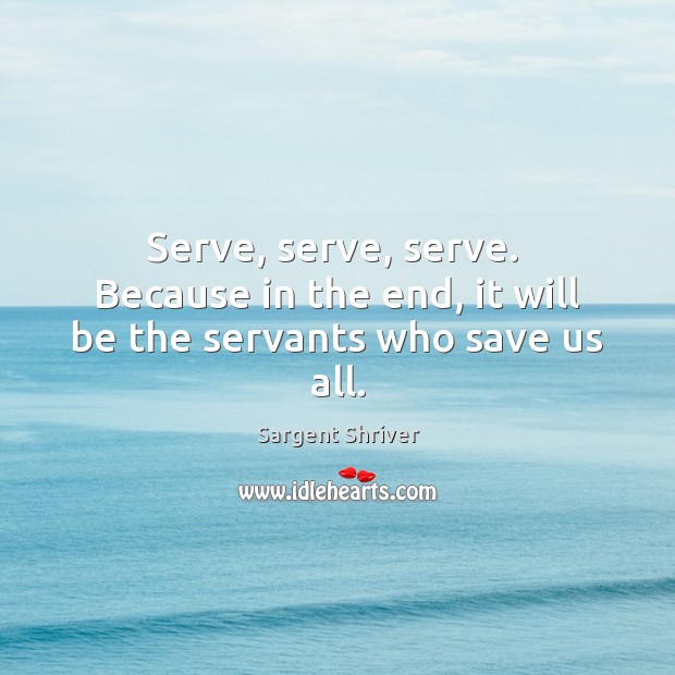 Serve, serve, serve.  Because in the end, it will be the servants who save us all. Sargent Shriver Picture Quote