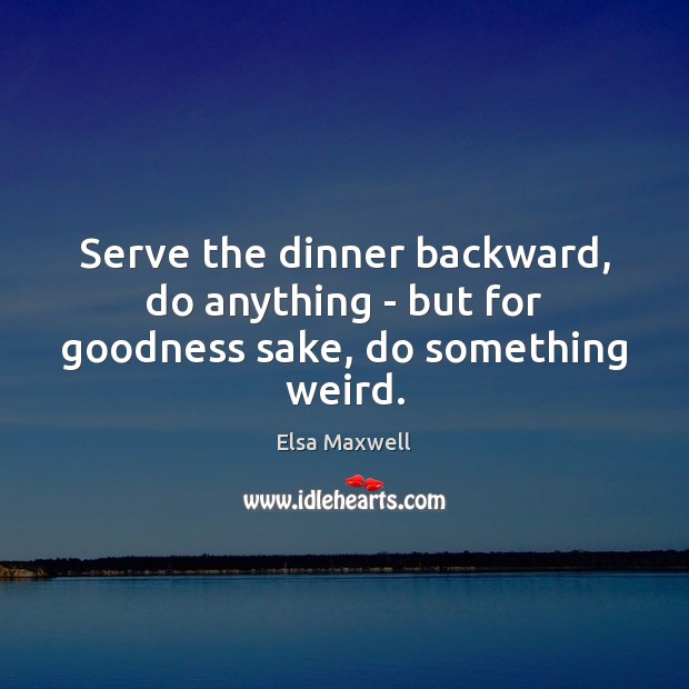 Serve the dinner backward, do anything – but for goodness sake, do something weird. Elsa Maxwell Picture Quote