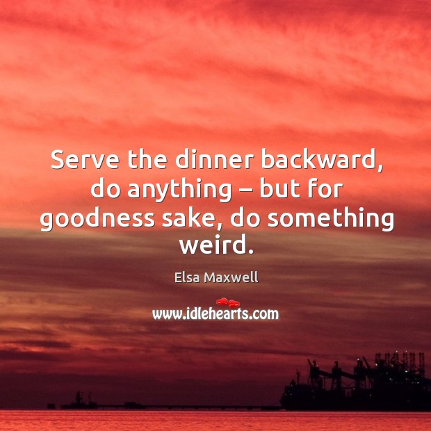 Serve the dinner backward, do anything – but for goodness sake, do something weird. Elsa Maxwell Picture Quote