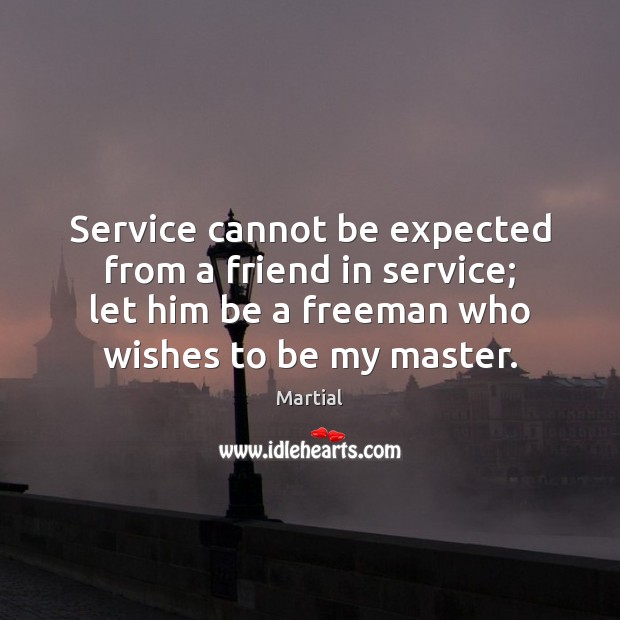 Service cannot be expected from a friend in service; let him be Martial Picture Quote