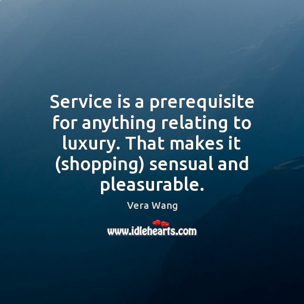 Service is a prerequisite for anything relating to luxury. That makes it ( Vera Wang Picture Quote