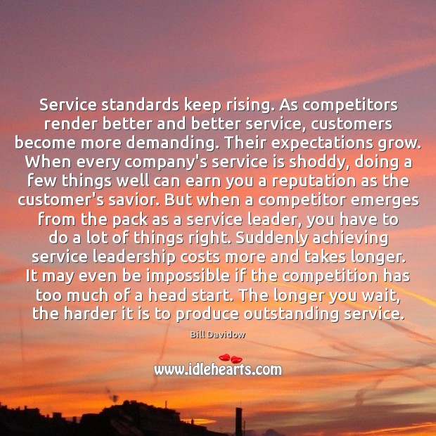 Service standards keep rising. As competitors render better and better service, customers 