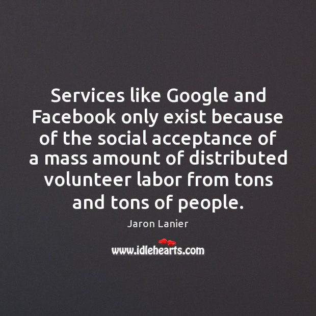Services like Google and Facebook only exist because of the social acceptance Jaron Lanier Picture Quote