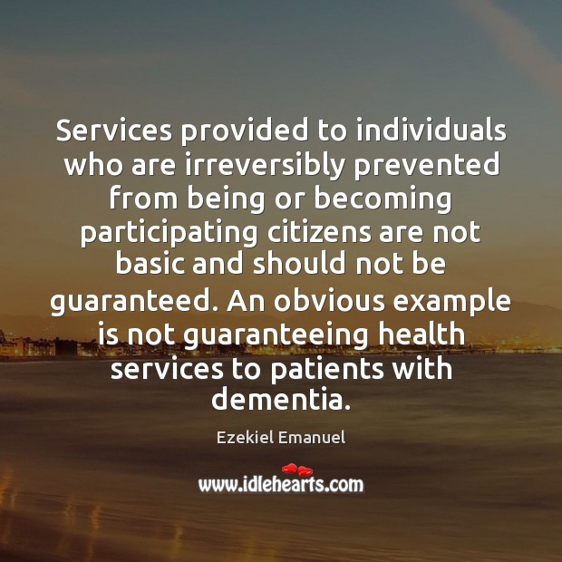 Services provided to individuals who are irreversibly prevented from being or becoming Ezekiel Emanuel Picture Quote